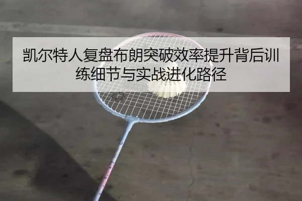 凯尔特人复盘布朗突破效率提升背后训练细节与实战进化路径