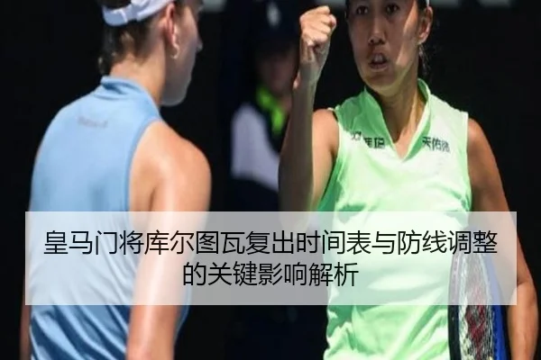 皇马门将库尔图瓦复出时间表与防线调整的关键影响解析