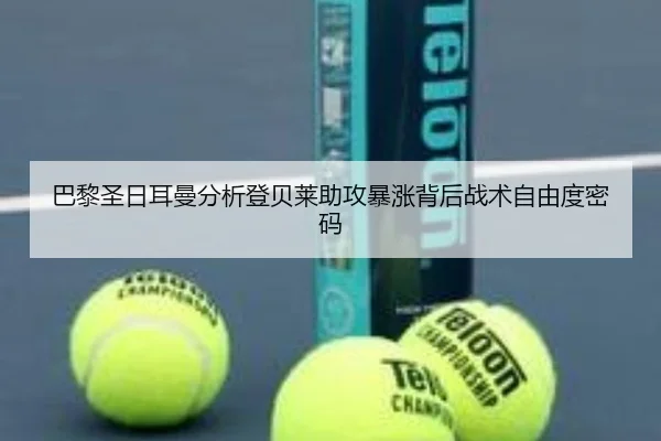 巴黎圣日耳曼分析登贝莱助攻暴涨背后战术自由度密码