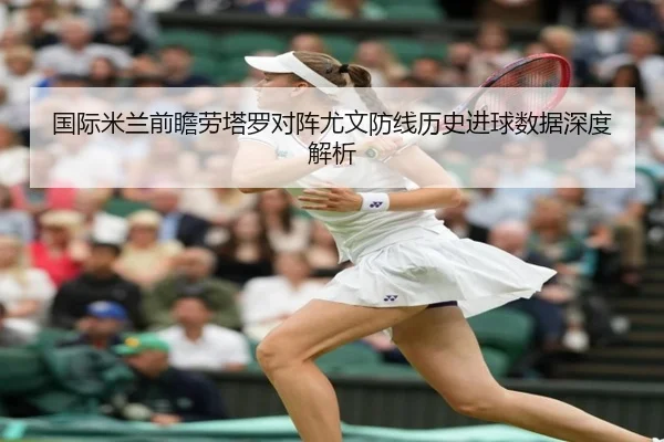 国际米兰前瞻劳塔罗对阵尤文防线历史进球数据深度解析