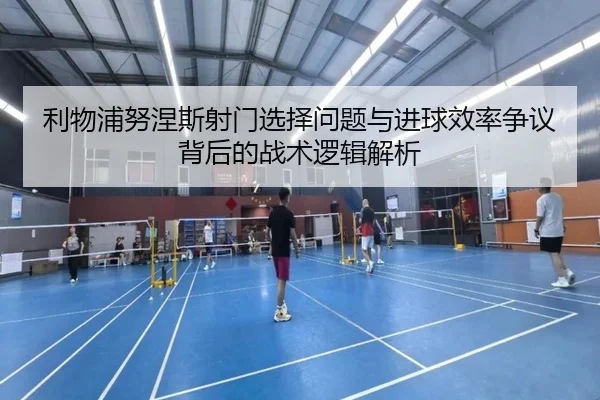 利物浦努涅斯射门选择问题与进球效率争议背后的战术逻辑解析