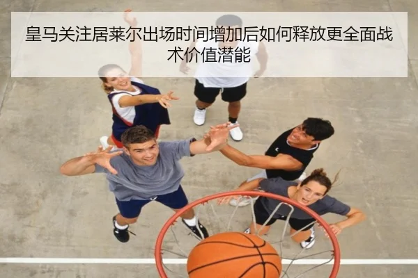 皇马关注居莱尔出场时间增加后如何释放更全面战术价值潜能