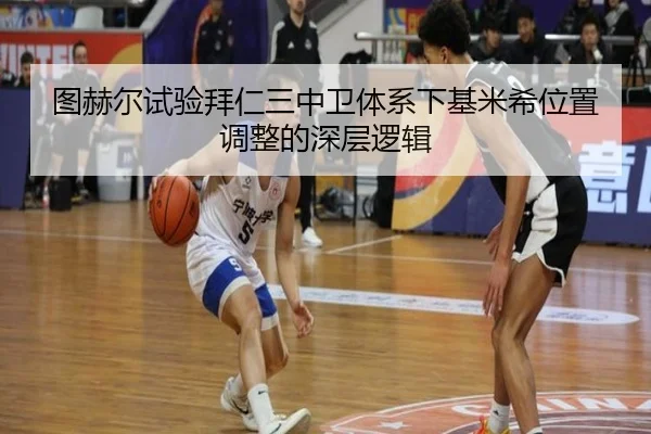 图赫尔试验拜仁三中卫体系下基米希位置调整的深层逻辑
